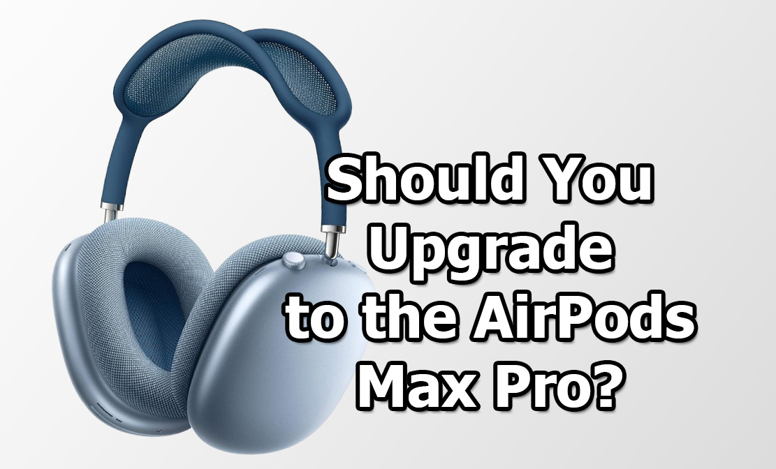 Should I Upgrade to the AirPods Max Pro? Here are 5 Reason Why You May To